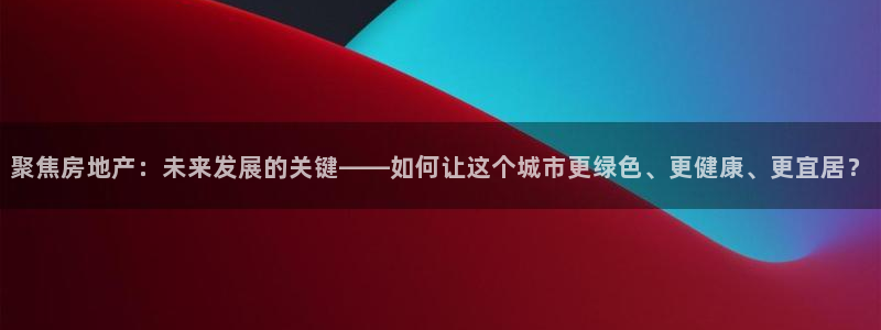 和记怡情官网入口：聚焦房地产：未来发展的关键——如何让这个城