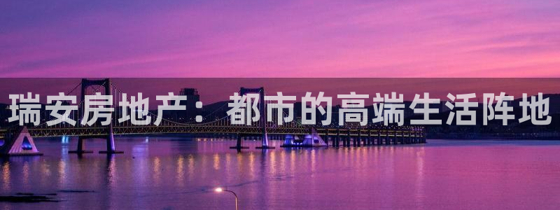 和记官网手机新版app下载：瑞安房地产：都市的高端生活阵地