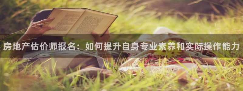 和记香港官网：房地产估价师报名：如何提升自身专业素养和实际操