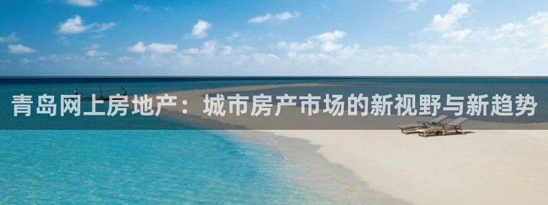 和记官网首页：青岛网上房地产：城市房产市场的新视野与新趋势