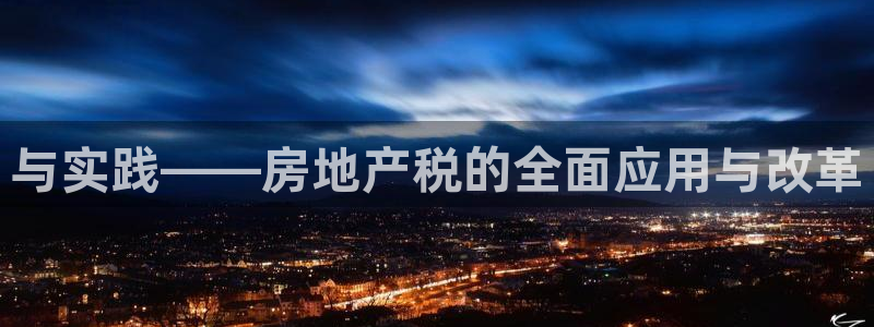 和记电官网：与实践——房地产税的全面应用与改革