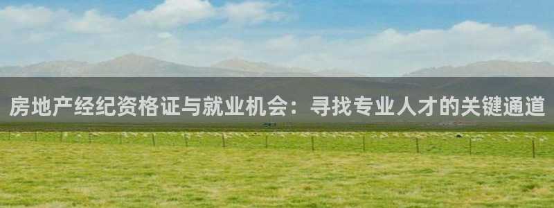 和记官网入口：房地产经纪资格证与就业机会：寻找专业人才的关键