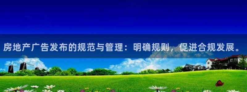 和记香港官网：房地产广告发布的规范与管理：明确规则，促进合规