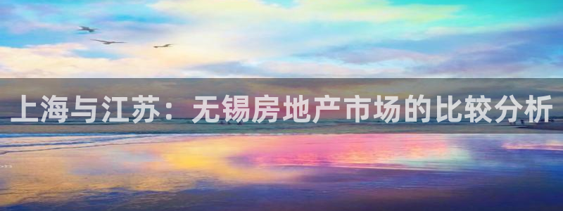 和记官网登录入口：上海与江苏：无锡房地产市场的比较分析