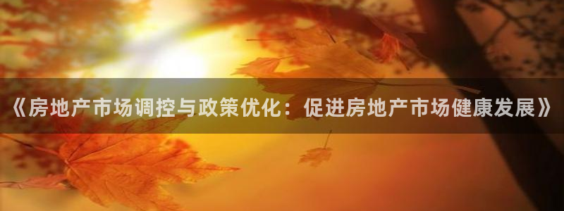 和记娱乐h8官网：《房地产市场调控与政策优化：促进房地产市场