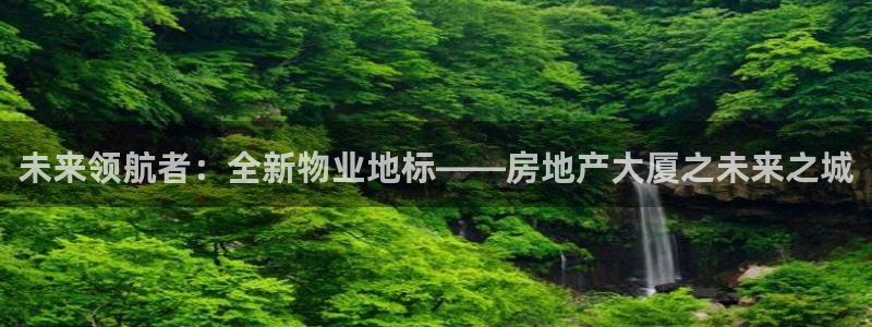 和记娱乐网官网：未来领航者：全新物业地标——房地产大厦之未来