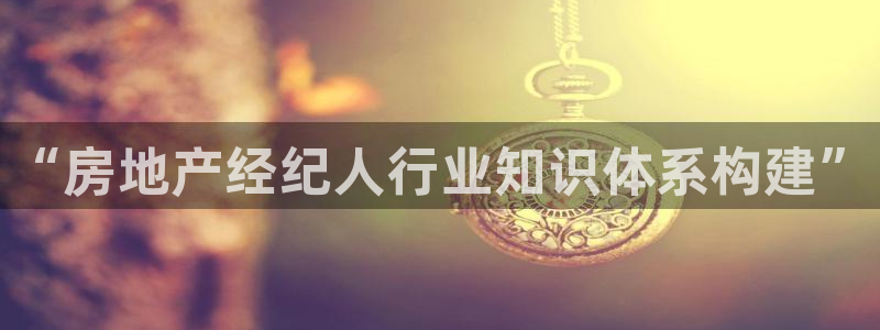 和记官网平台入口：“房地产经纪人行业知识体系构建”