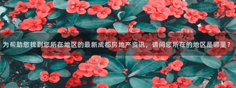 和记中国官网：为帮助您找到您所在地区的最新成都房地产资讯，请