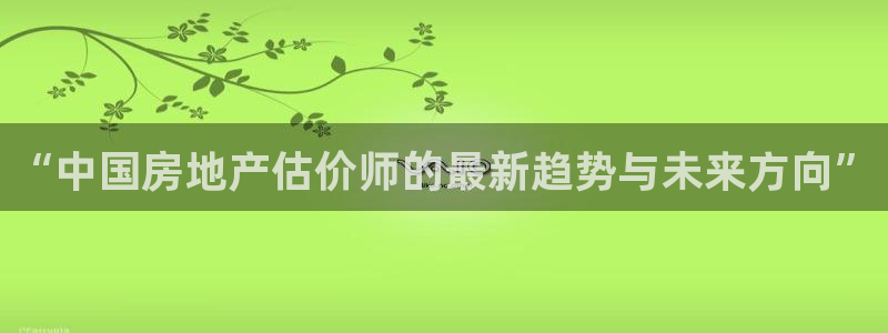 上海和记黄埔官网：“中国房地产估价师的最新趋势与未来方向”
