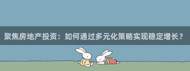 和记手机官网：聚焦房地产投资：如何通过多元化策略实现稳定增长