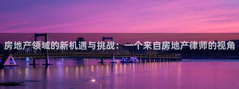 澳门和记客服官网：房地产领域的新机遇与挑战：一个来自房地产律