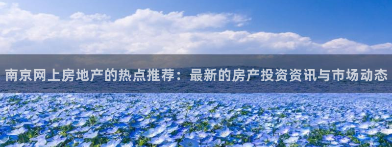 和记澳门官网：南京网上房地产的热点推荐：最新的房产投资资讯与