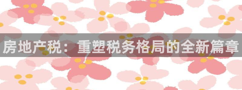 和记app官网登录：房地产税：重塑税务格局的全新篇章
