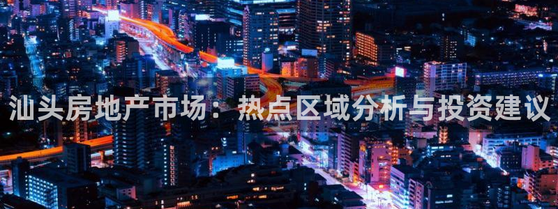 和记官网h88：汕头房地产市场：热点区域分析与投资建议