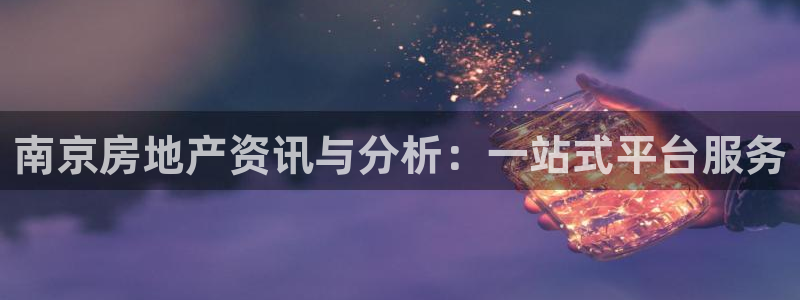 和记电游官网：南京房地产资讯与分析：一站式平台服务