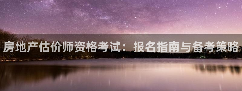 和记娱乐app官网登录：房地产估价师资格考试：报名指南与备考