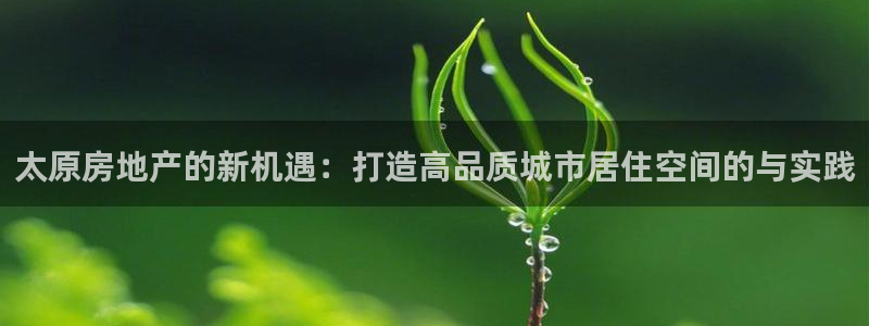 和记电讯官网澳门：太原房地产的新机遇：打造高品质城市居住空间