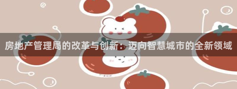 和记国际官网电话：房地产管理局的改革与创新：迈向智慧城市的全