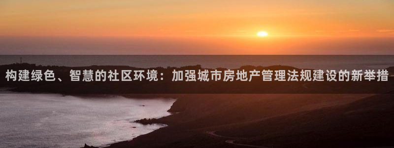 和兴记官网：构建绿色、智慧的社区环境：加强城市房地产管理法规
