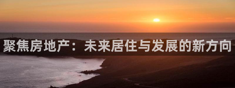 下载和记官网：聚焦房地产：未来居住与发展的新方向