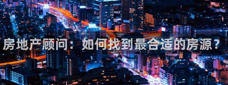 和记环球电讯官网：房地产顾问：如何找到最合适的房源？