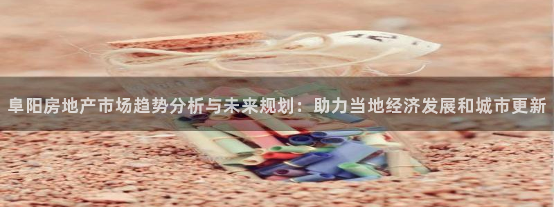 和记h8官网：阜阳房地产市场趋势分析与未来规划：助力当地经济