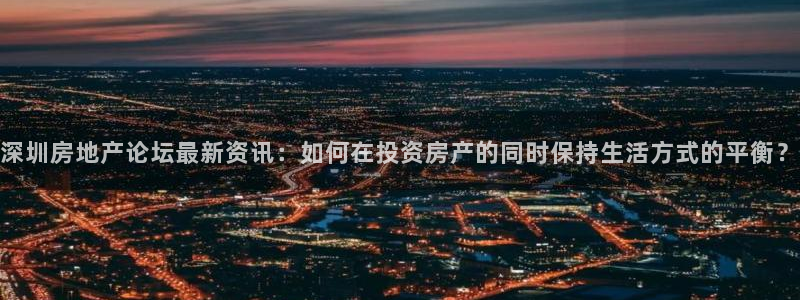和记餐厅官网：深圳房地产论坛最新资讯：如何在投资房产的同时保