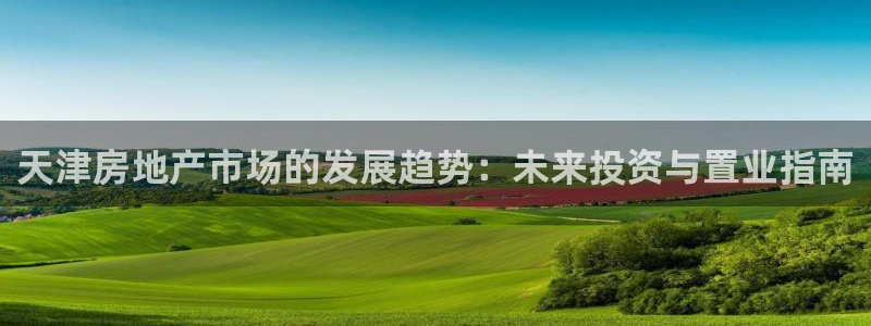 成都和记公司官网：天津房地产市场的发展趋势：未来投资与置业指