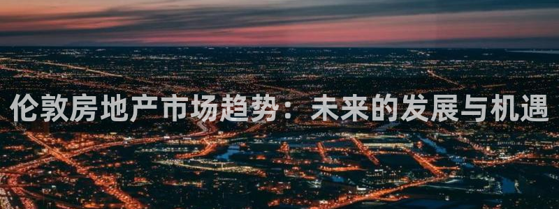 和记娱永久h88285官网：伦敦房地产市场趋势：未来的发展与