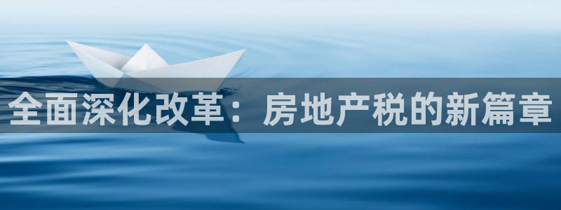 和记怡情博娱中国官网：全面深化改革：房地产税的新篇章