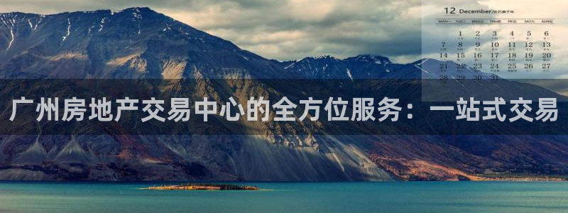 和记怡情官网入口：广州房地产交易中心的全方位服务：一站式交易