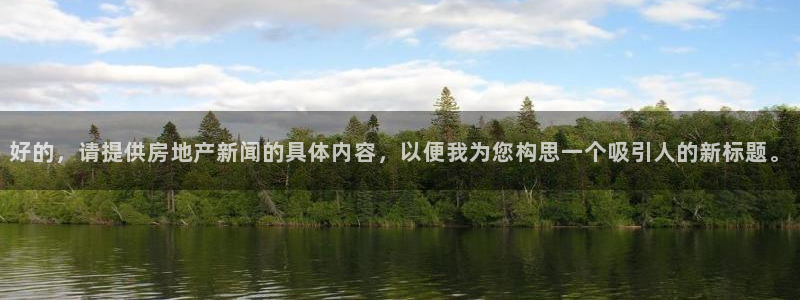 和记电官网：好的，请提供房地产新闻的具体内容，以便我为您构思
