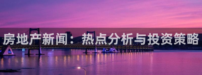 和记娱的确好h88285官网：房地产新闻：热点分析与投资策略