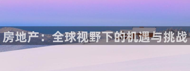 h88和记官网登录：房地产：全球视野下的机遇与挑战