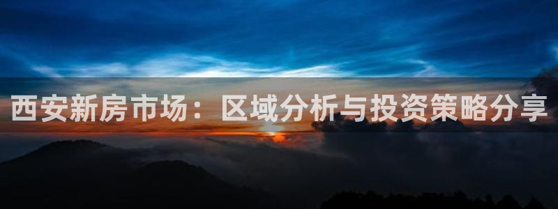 武汉和记黄埔官网：西安新房市场：区域分析与投资策略分享