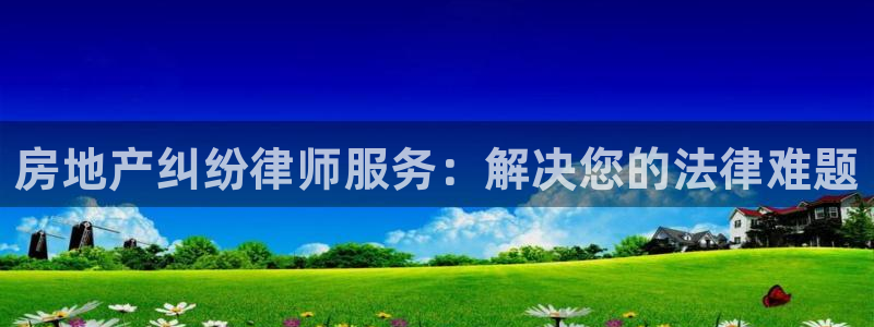 和记黄埔中药公司官网：房地产纠纷律师服务：解决您的法律难题