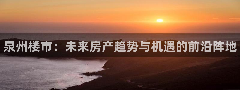 和记彩官网：泉州楼市：未来房产趋势与机遇的前沿阵地