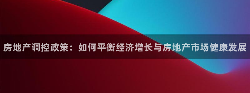官网和记通讯：房地产调控政策：如何平衡经济增长与房地产市场健