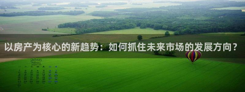 和记官网ap：以房产为核心的新趋势：如何抓住未来市场的发展方