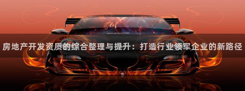 和记怡情视频在线官网：房地产开发资质的综合整理与提升：打造行