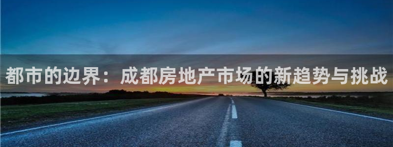 和记娱乐场所官网：都市的边界：成都房地产市场的新趋势与挑战